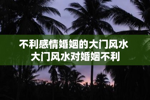 不利感情婚姻的大门风水 大门风水对婚姻不利