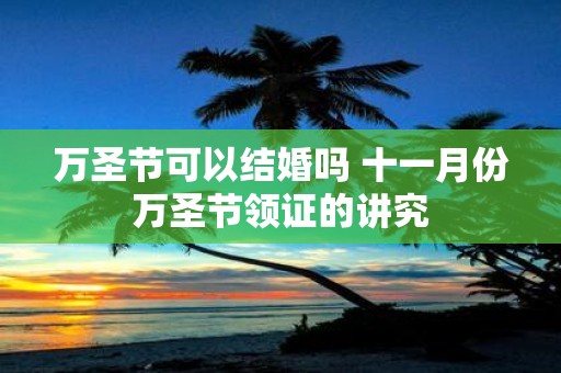万圣节可以结婚吗 十一月份万圣节领证的讲究