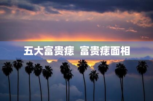 五大富贵痣 富贵痣面相