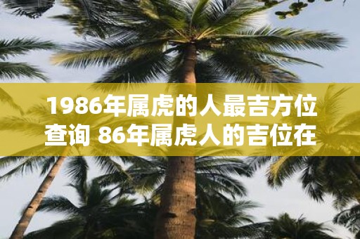 1986年属虎的人最吉方位查询 86年属虎人的吉位在哪