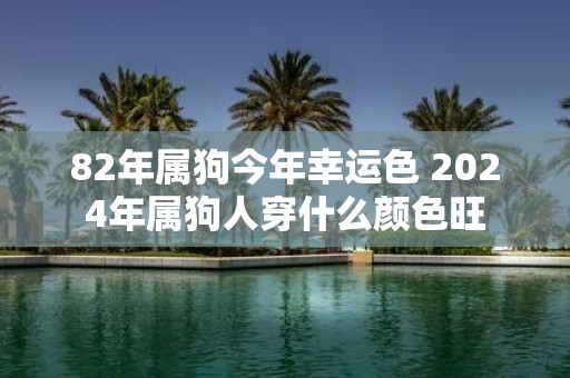 82年属狗今年幸运色 2025年属狗人穿什么颜色旺