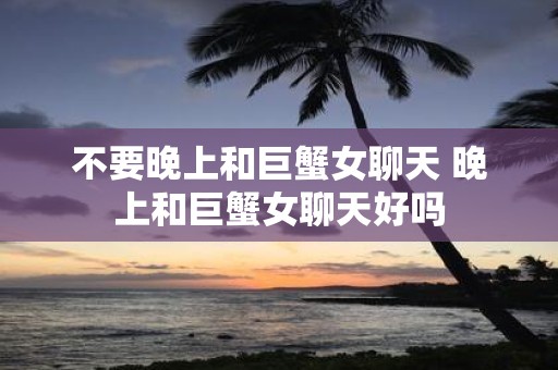 不要晚上和巨蟹女聊天 晚上和巨蟹女聊天好吗