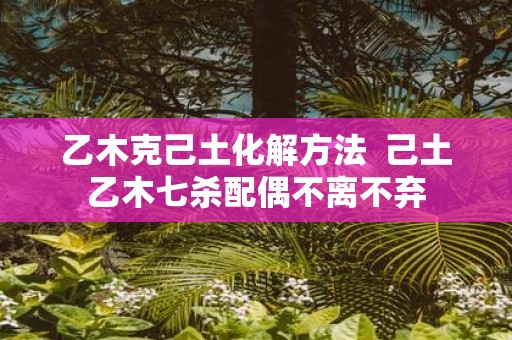 乙木克己土化解方法 己土乙木七杀配偶不离不弃
