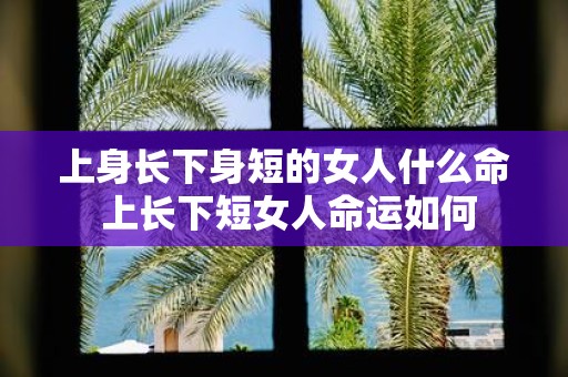 上身长下身短的女人什么命 上长下短女人命运如何