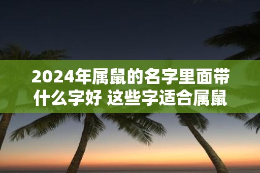 2025年属鼠的名字里面带什么字好 这些字适合属鼠人士