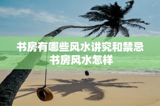 书房有哪些风水讲究和禁忌 书房风水怎样
