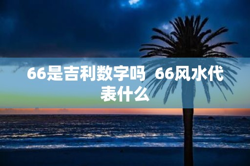 66是吉利数字吗 66风水代表什么