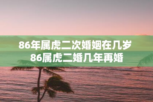86年属虎二次婚姻在几岁 86属虎二婚几年再婚