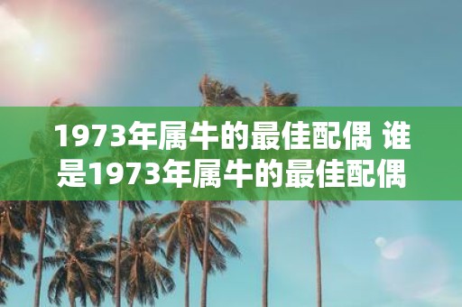 1973年属牛的最佳配偶 谁是1973年属牛的最佳配偶