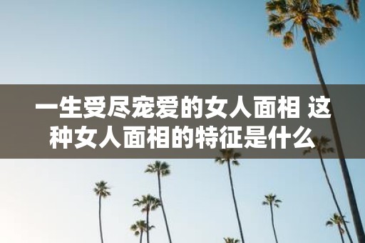 一生受尽宠爱的女人面相 这种女人面相的特征是什么