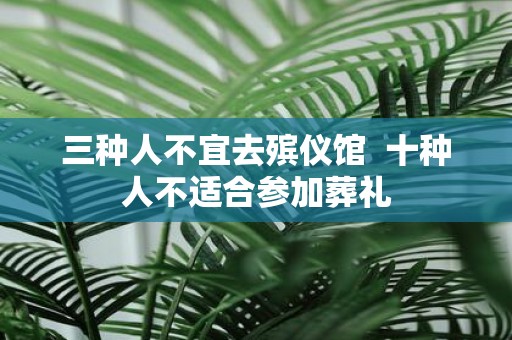 三种人不宜去殡仪馆 十种人不适合参加葬礼