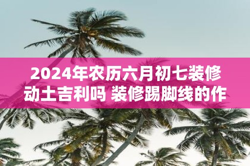 2025年农历六月初七装修动土吉利吗 装修踢脚线的作用