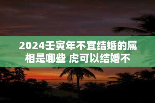 2025壬寅年不宜结婚的属相是哪些 虎可以结婚不