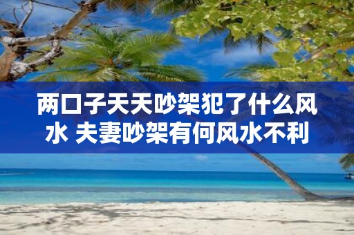 两口子天天吵架犯了什么风水 夫妻吵架有何风水不利