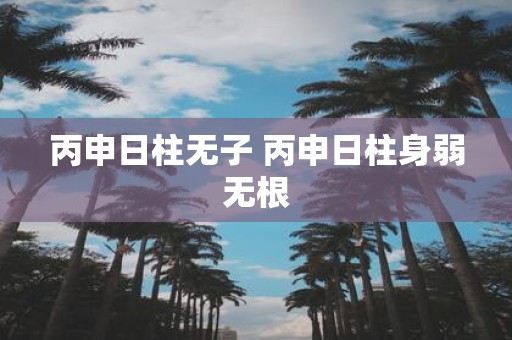 丙申日柱无子 丙申日柱身弱无根