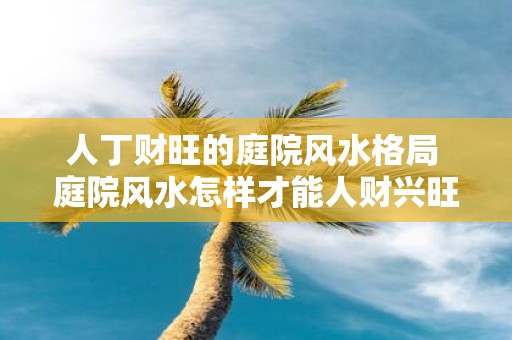 人丁财旺的庭院风水格局 庭院风水怎样才能人财兴旺
