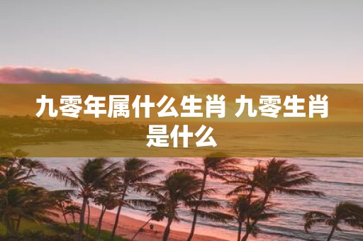 九零年属什么生肖 九零生肖是什么