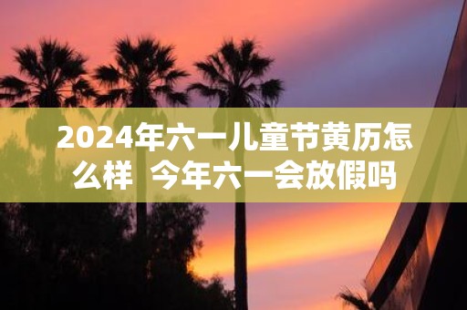 2025年六一儿童节黄历怎么样 今年六一会放假吗
