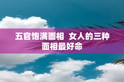五官饱满面相 女人的三种面相最好命