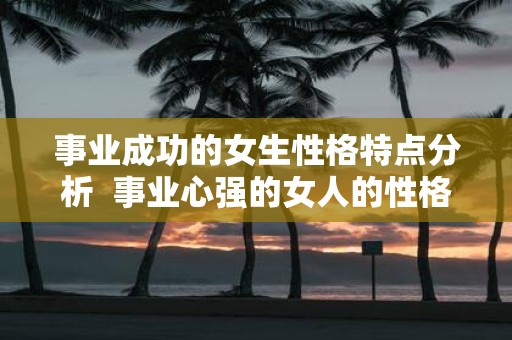 事业成功的女生性格特点分析 事业心强的女人的性格