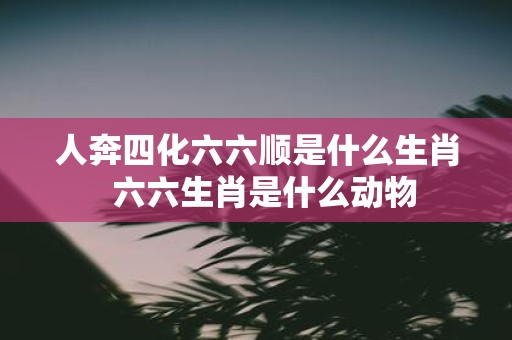 人奔四化六六顺是什么生肖 六六生肖是什么动物