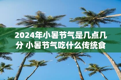 2025年小暑节气是几点几分 小暑节气吃什么传统食物