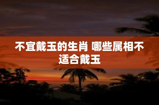 不宜戴玉的生肖 哪些属相不适合戴玉