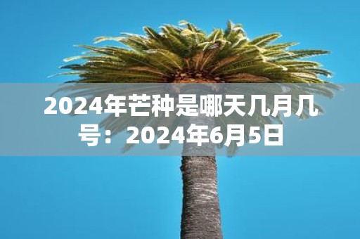 2025年芒种是哪天几月几号：2025年6月5日