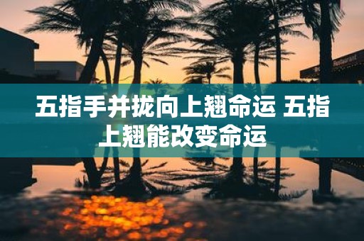五指手并拢向上翘命运 五指上翘能改变命运