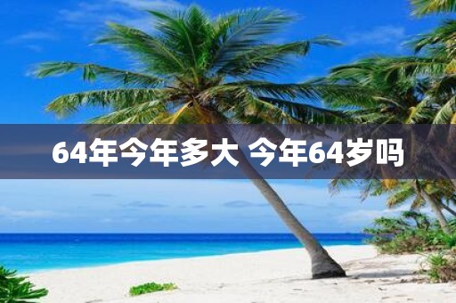64年今年多大 今年64岁吗