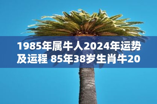 1985年属牛人2025年运势及运程 85年38岁生肖牛2025年每月运势