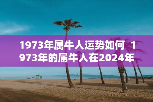 1973年属牛人运势如何 1973年的属牛人在2025年的运势