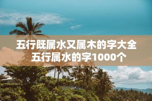 五行既属水又属木的字大全 五行属水的字1000个