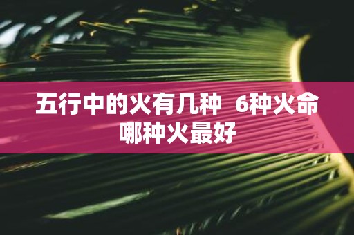 五行中的火有几种 6种火命哪种火最好