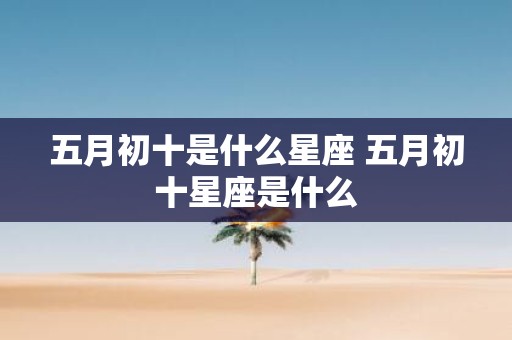 五月初十是什么星座 五月初十星座是什么