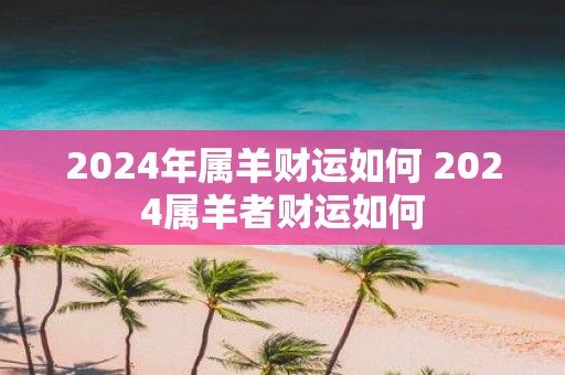 2025年属羊财运如何 2025属羊者财运如何