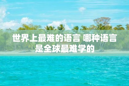 世界上最难的语言 哪种语言是全球最难学的