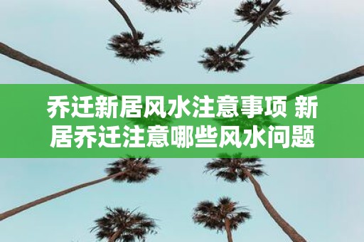 乔迁新居风水注意事项 新居乔迁注意哪些风水问题