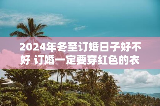 2025年冬至订婚日子好不好 订婚一定要穿红色的衣服吗
