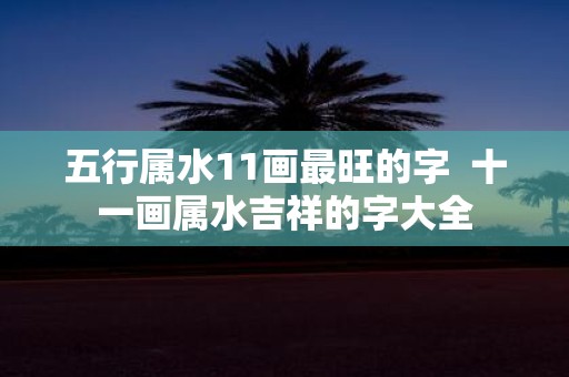 五行属水11画最旺的字 十一画属水吉祥的字大全