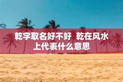 乾字取名好不好 乾在风水上代表什么意思
