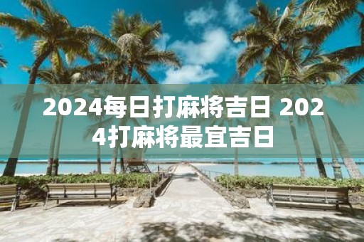 2025每日打麻将吉日 2025打麻将最宜吉日