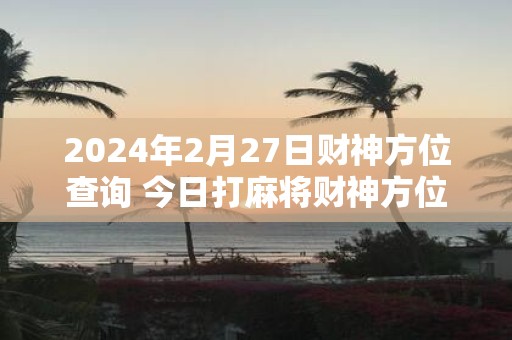 2025年2月27日财神方位查询 今日打麻将财神方位一览表