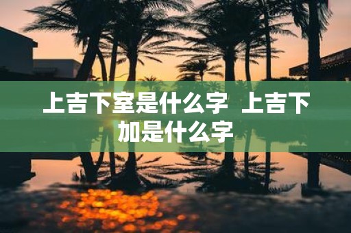 上吉下室是什么字 上吉下加是什么字