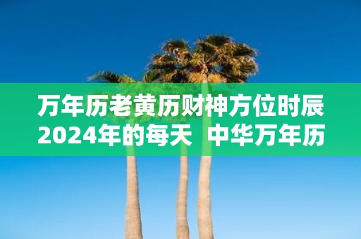 万年历老黄历财神方位时辰2025年的每天 中华万年历老黄历查询