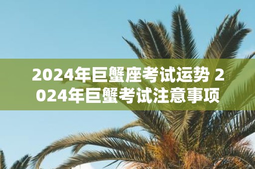 2025年巨蟹座考试运势 2025年巨蟹考试注意事项
