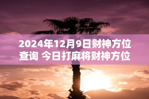 2025年12月9日财神方位查询 今日打麻将财神方位一览表