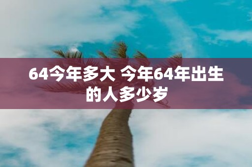 64今年多大 今年64年出生的人多少岁