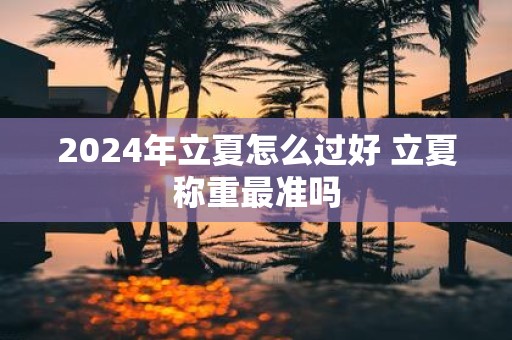 2025年立夏怎么过好 立夏称重最准吗