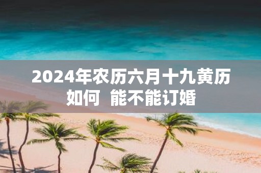 2025年农历六月十九黄历如何 能不能订婚